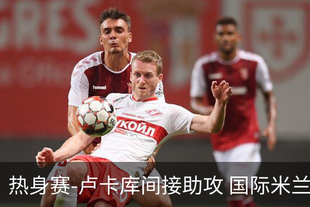 热身赛-卢卡库间接助攻 国际米兰2球落后2-2追平